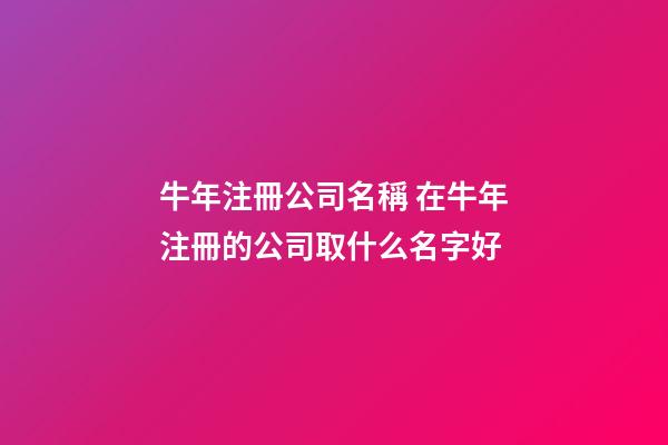 牛年注冊公司名稱 在牛年注冊的公司取什么名字好-第1張-公司起名-玄機派